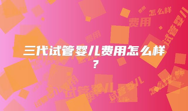 三代试管婴儿费用怎么样？