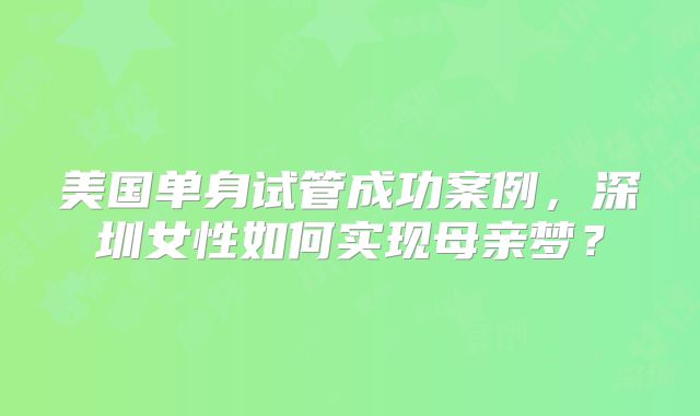 美国单身试管成功案例,深圳女性如何实现母亲梦?