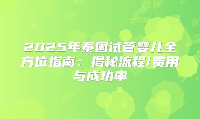 2025年泰国试管婴儿全方位指南：揭秘流程/费用与成功率