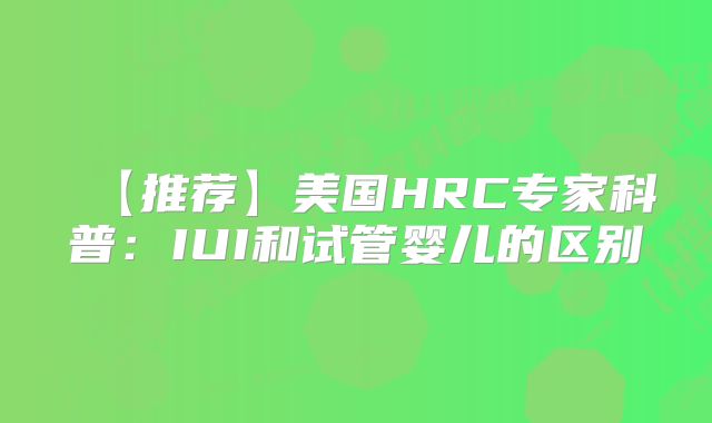 【推荐】美国HRC专家科普:IUI和试管婴儿的区别