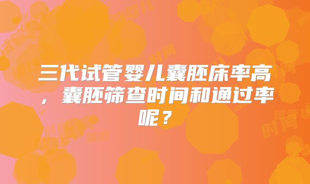 三代试管婴儿囊胚床率高，囊胚筛查时间和通过率呢？