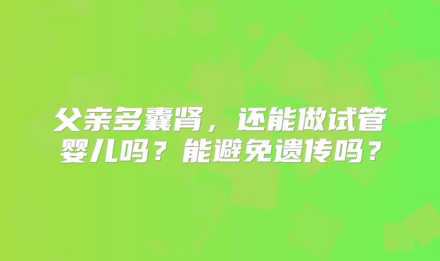 父亲多囊肾，还能做试管婴儿吗？能避免遗传吗？