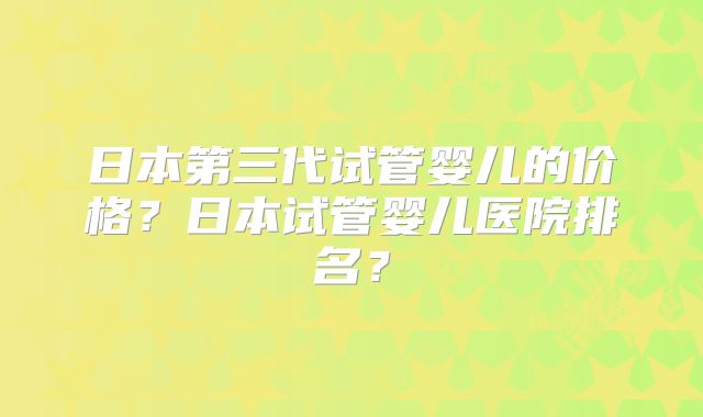 日本第三代试管婴儿的价格？日本试管婴儿医院排名？