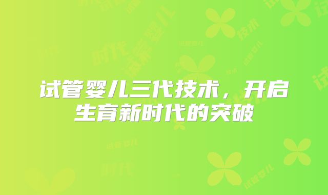 试管婴儿三代技术，开启生育新时代的突破