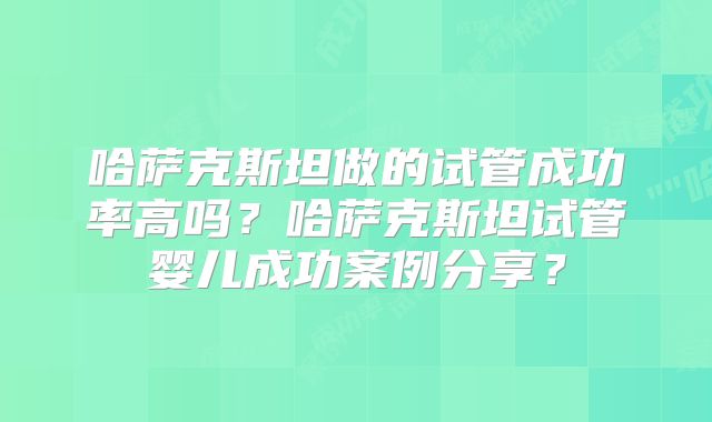哈萨克斯坦做的试管成功率高吗？哈萨克斯坦试管婴儿成功案例分享？