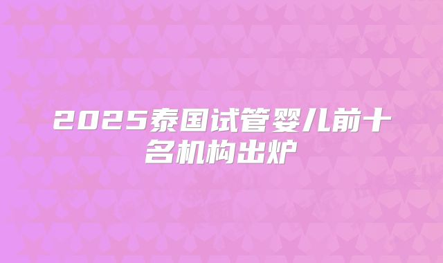 2025泰国试管婴儿前十名机构出炉