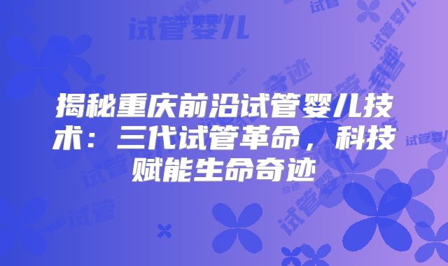 揭秘重庆前沿试管婴儿技术：三代试管革命，科技赋能生命奇迹