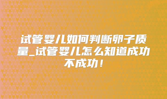 试管婴儿如何判断卵子质量_试管婴儿怎么知道成功不成功！