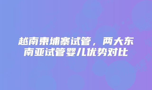 越南柬埔寨试管，两大东南亚试管婴儿优势对比