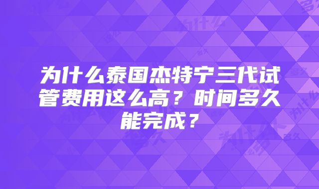 为什么泰国杰特宁三代试管费用这么高？时间多久能完成？