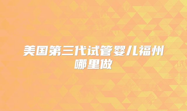 美国第三代试管婴儿福州哪里做