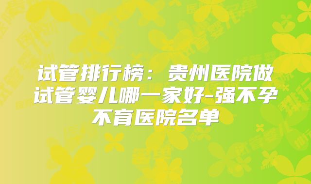 试管排行榜：贵州医院做试管婴儿哪一家好-强不孕不育医院名单