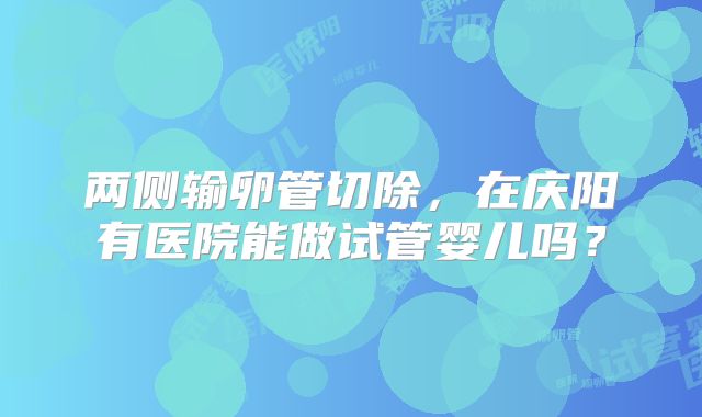 两侧输卵管切除，在庆阳有医院能做试管婴儿吗？