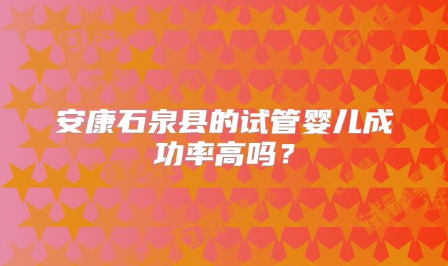 安康石泉县的试管婴儿成功率高吗？