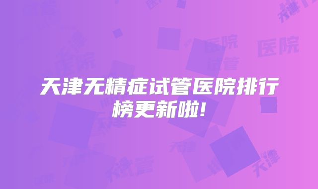 天津无精症试管医院排行榜更新啦!