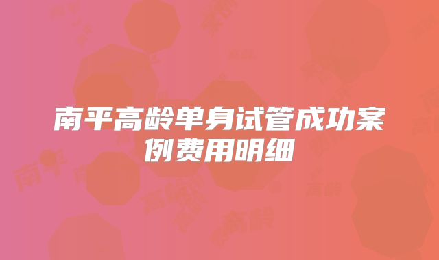 南平高龄单身试管成功案例费用明细