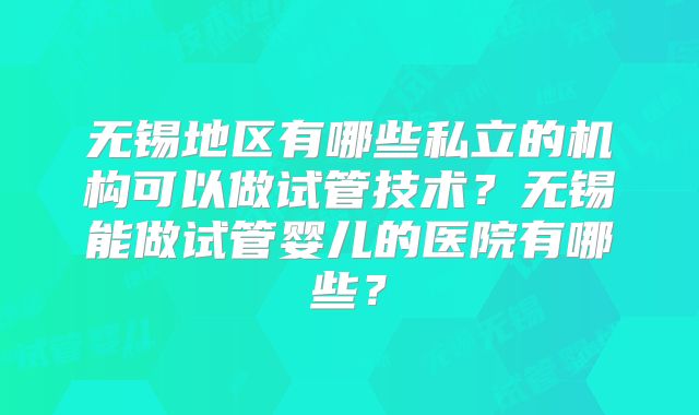 无锡地区有哪些私立的机构可以做试管技术？无锡能做试管婴儿的医院有哪些？
