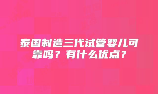 泰国制造三代试管婴儿可靠吗？有什么优点？