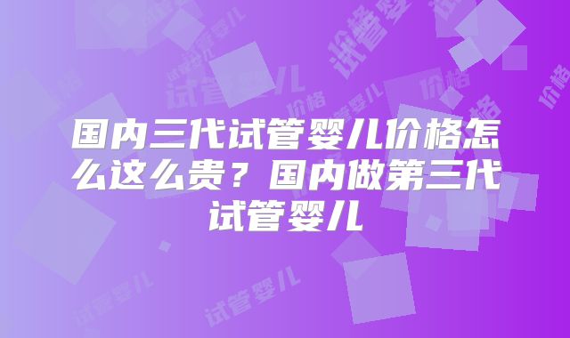 国内三代试管婴儿价格怎么这么贵？国内做第三代试管婴儿