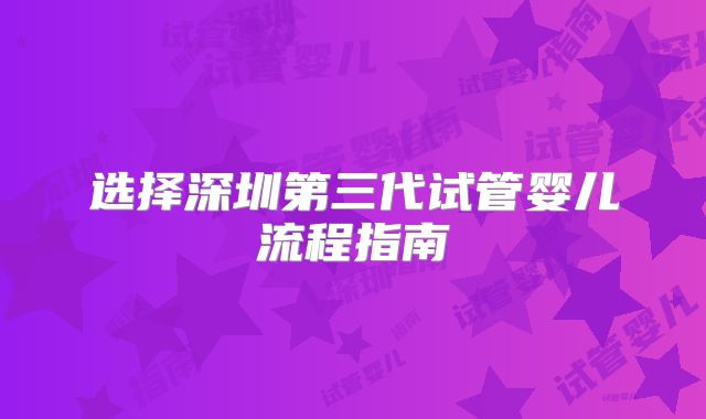 选择深圳第三代试管婴儿流程指南