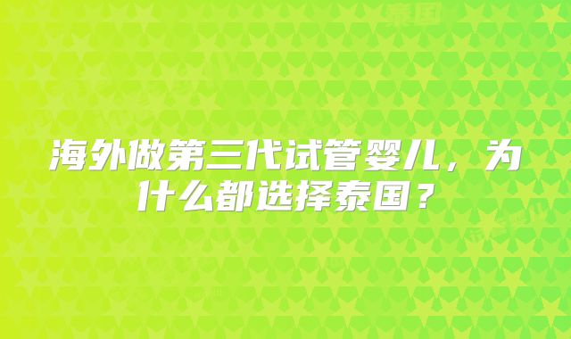 海外做第三代试管婴儿，为什么都选择泰国？