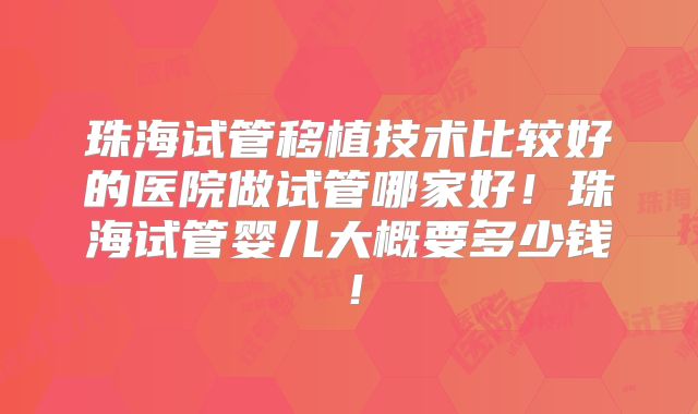 珠海试管移植技术比较好的医院做试管哪家好！珠海试管婴儿大概要多少钱！