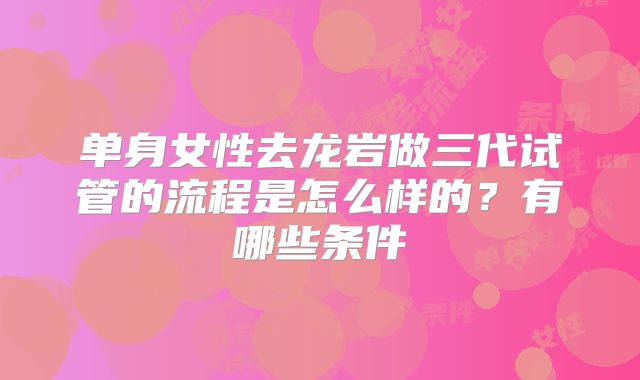 单身女性去龙岩做三代试管的流程是怎么样的？有哪些条件