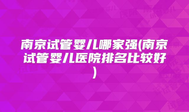 南京试管婴儿哪家强(南京试管婴儿医院排名比较好)