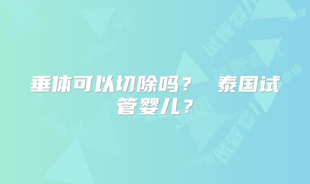 垂体可以切除吗？ 泰国试管婴儿？