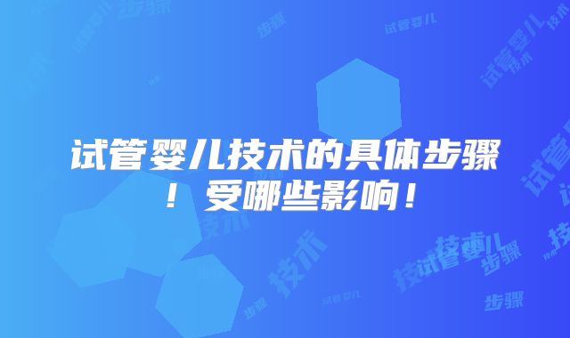 试管婴儿技术的具体步骤!受哪些影响!