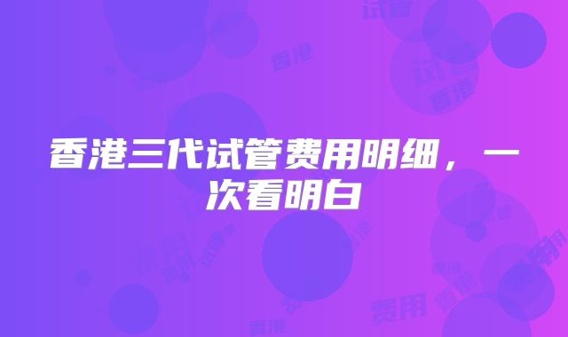 香港三代试管费用明细，一次看明白