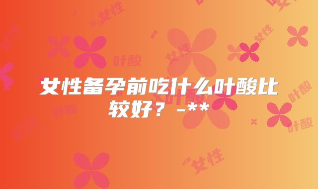 女性备孕前吃什么叶酸比较好？-**