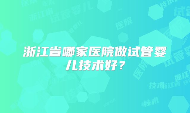 浙江省哪家医院做试管婴儿技术好？