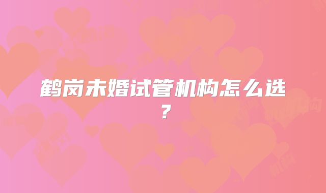 鹤岗未婚试管机构怎么选？