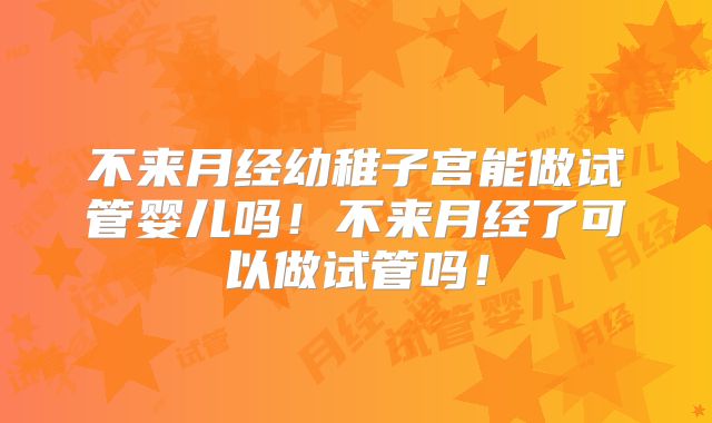 不来月经幼稚子宫能做试管婴儿吗!不来月经了可以做试管吗!