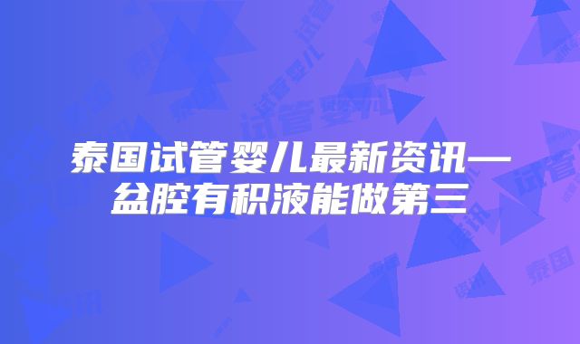 泰国试管婴儿最新资讯—盆腔有积液能做第三