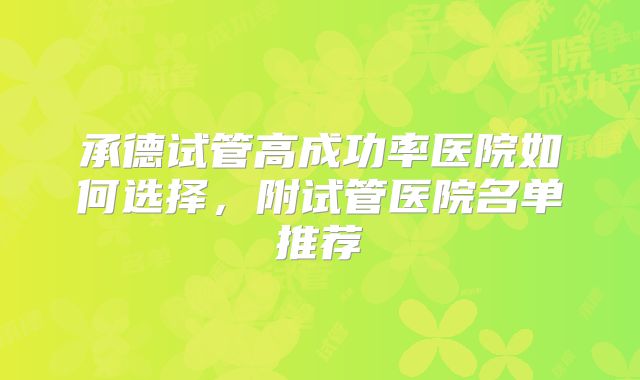 承德试管高成功率医院如何选择，附试管医院名单推荐