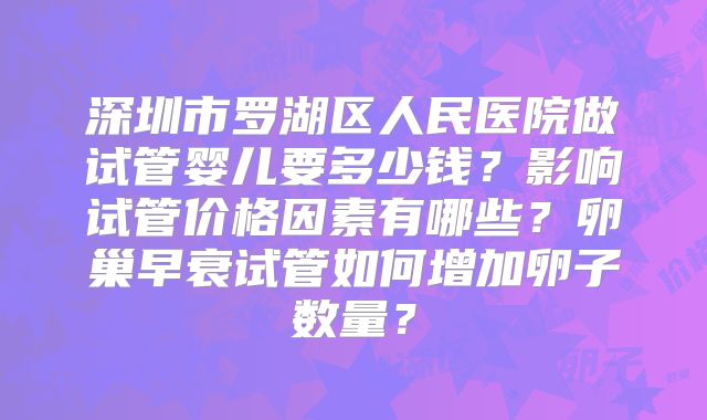 深圳市罗湖区人民医院做试管婴儿要多少钱?影响试管价格因素有哪些?卵巢早衰试管如何增加卵子数量?
