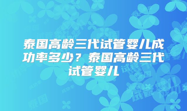 泰国高龄三代试管婴儿成功率多少？泰国高龄三代试管婴儿