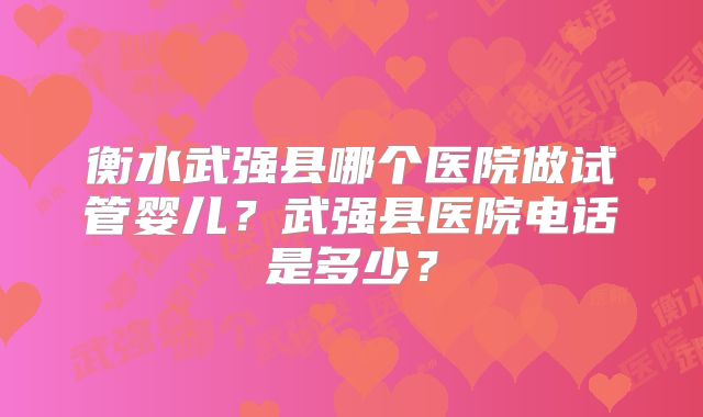 衡水武强县哪个医院做试管婴儿？武强县医院电话是多少？
