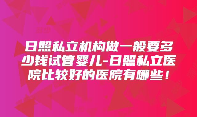 日照私立机构做一般要多少钱试管婴儿-日照私立医院比较好的医院有哪些！
