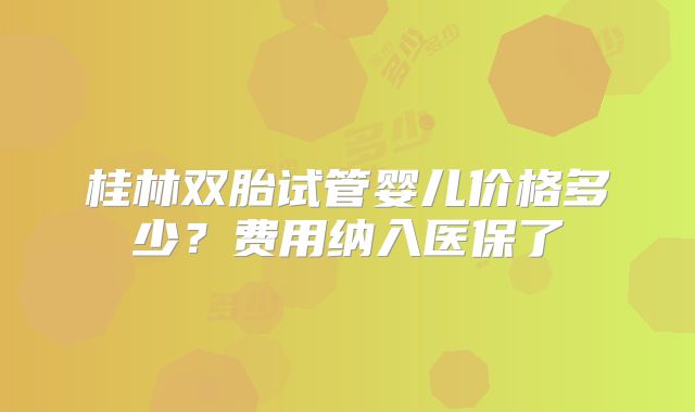 桂林双胎试管婴儿价格多少？费用纳入医保了