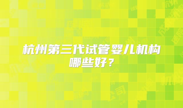 杭州第三代试管婴儿机构哪些好？