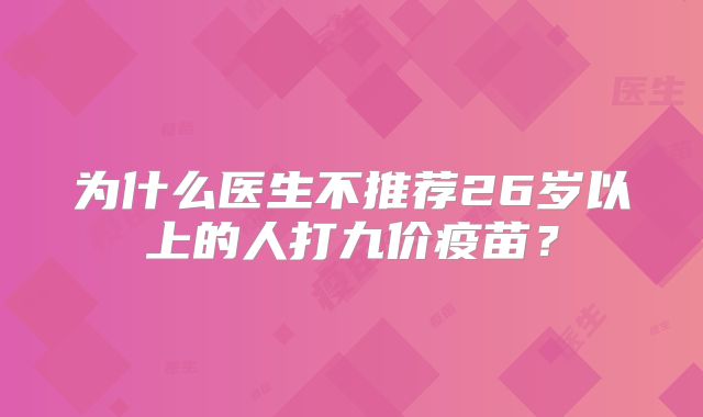 为什么医生不推荐26岁以上的人打九价疫苗？