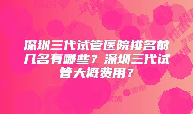深圳三代试管医院排名前几名有哪些？深圳三代试管大概费用？