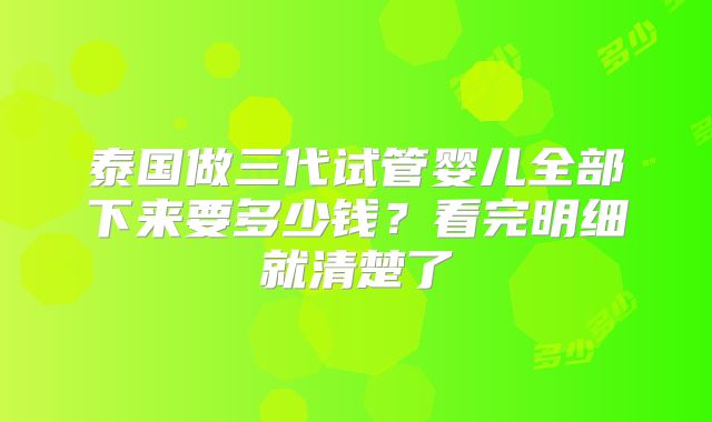 泰国做三代试管婴儿全部下来要多少钱？看完明细就清楚了