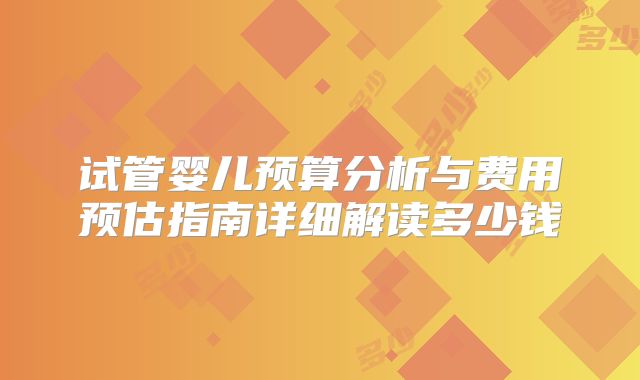 试管婴儿预算分析与费用预估指南详细解读多少钱
