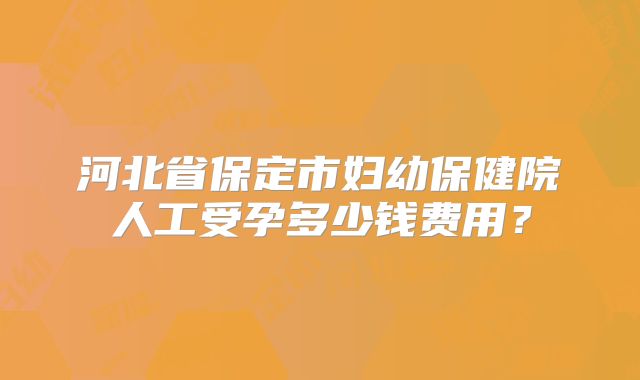 河北省保定市妇幼保健院人工受孕多少钱费用？