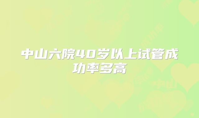 中山六院40岁以上试管成功率多高