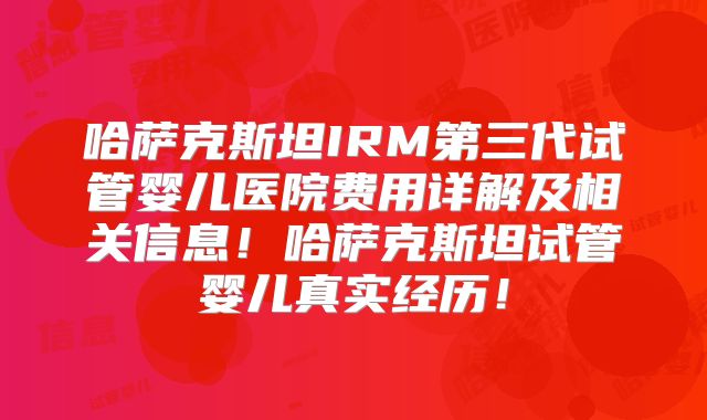 哈萨克斯坦IRM第三代试管婴儿医院费用详解及相关信息！哈萨克斯坦试管婴儿真实经历！